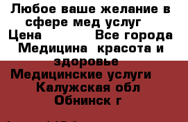 Любое ваше желание в сфере мед.услуг. › Цена ­ 1 100 - Все города Медицина, красота и здоровье » Медицинские услуги   . Калужская обл.,Обнинск г.